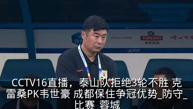 CCTV16直播，泰山队拒绝3轮不胜 克雷桑PK韦世豪 成都保住争冠优势_防守_比赛_蓉城