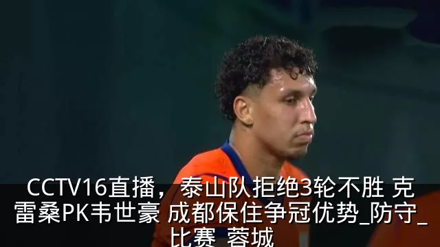 CCTV16直播，泰山队拒绝3轮不胜 克雷桑PK韦世豪 成都保住争冠优势_防守_比赛_蓉城