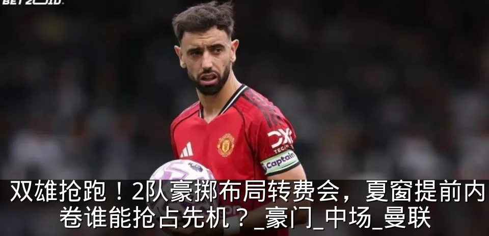 双雄抢跑！2队豪掷布局转费会，夏窗提前内卷谁能抢占先机？_豪门_中场_曼联